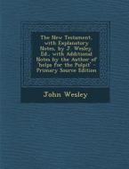 The New Testament, with Explanatory Notes, by J. Wesley. Ed., with Additional Notes by the Author of 'Helps for the Pulpit' di John Wesley edito da Nabu Press