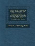 History of the Presbyterian Church in New Bern, N.C., with a Resume of Early Ecclesiastical Affairs in Eastern North Carolina, and a Sketch of the Ear di Lachlan Cumming Vass edito da Nabu Press