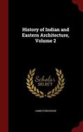 History Of Indian And Eastern Architecture; Volume 2 di James Fergusson edito da Andesite Press