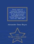 Forty Years Of American Finance; A Short Financial History Of The Government And People Of The United States Since The Civil War, 1865-1907 - War Coll di Alexander Dana Noyes edito da War College Series
