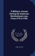 A Military Journal During The American Revolutionary War, From 1775 To 1783 di James Thacher edito da Sagwan Press