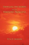 Unveiling the Secrets of the Feminine Principle di Etta D. Jackson edito da AUTHORHOUSE
