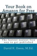 Your Book on Amazon for Free: The Fastest Easiest Free Way to Get Published di David K. Ewen M. Ed edito da Createspace