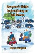 Everyone's Guide to (Not) Being an Old Person: A Fun Handbook for Anyone Who Knows Someone Who Might Be Old or Doesn't Want to Get Old Themselves di Robert Wingfield edito da Createspace