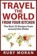 Travel the World from Your Kitchen: The Best 25 Recipes from Around the Globe di Ruby Moran edito da Createspace
