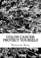 Colon Cancer: Protect Yourself di MR Nishant K. Baxi edito da Createspace Independent Publishing Platform