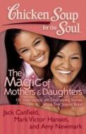 Chicken Soup for the Soul: The Magic of Mothers & Daughters: 101 Inspirational and Entertaining Stories about That Speci di Jack Canfield, Mark Victor Hansen, Amy Newmark edito da CHICKEN SOUP FOR THE SOUL