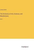 The Dictionary of Arts, Sciences, and Manufactures di James Smith edito da Anatiposi Verlag