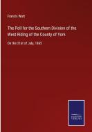 The Poll for the Southern Division of the West Riding of the County of York di Francis Watt edito da Salzwasser-Verlag