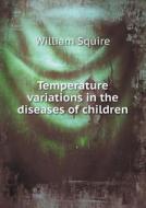 Temperature Variations In The Diseases Of Children di William Squire edito da Book On Demand Ltd.