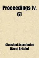 Proceedings (v. 6) di Classical Association (Great Britain), Classical Association edito da General Books Llc