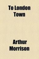To London Town di Arthur Morrison edito da General Books Llc