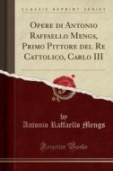 Opere Di Antonio Raffaello Mengs, Primo Pittore del Re Cattolico, Carlo III (Classic Reprint) di Antonio Raffaello Mengs edito da Forgotten Books