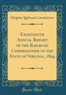 Eighteenth Annual Report of the Railroad Commissioner of the State of Virginia, 1894 (Classic Reprint) di Virginia Railroad Commissioner edito da Forgotten Books