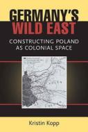 Germany's Wild East di Kristin Kopp edito da University of Michigan Press
