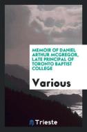 Memoir of Daniel Arthur McGregor, late principal of Toronto Baptist College di Various edito da Trieste Publishing