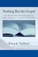 Nothing But the Gospel: Can We Be Saved Through Creation, Other Religions, or Human Philosophy? di Floyd Talbot edito da Action Faith Books Press
