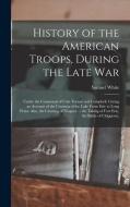 History of the American Troops, During the Late War: Under the Command of Cols. Fenton and Campbell. Giving an Account of the Crossing of the Lake Fro di Samuel White edito da LEGARE STREET PR