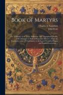 Book of Martyrs: Or, A History of the Lives, Sufferings, and Triumphant Deaths, of the Primitive as Well as Protestant Martyrs: From th di John Foxe, Charles A. Goodrich edito da LEGARE STREET PR