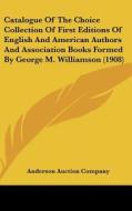 Catalogue of the Choice Collection of First Editions of English and American Authors and Association Books Formed by George M. Williamson (1908) di Auction Compan Anderson Auction Company, Anderson Auction Company edito da Kessinger Publishing