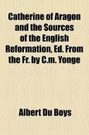 Catherine Of Aragon And The Sources Of T di Albert Du Boys edito da General Books