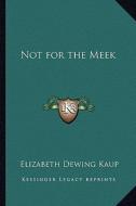 Not for the Meek di Elizabeth Dewing Kaup edito da Kessinger Publishing