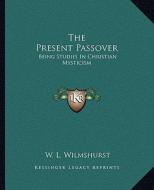 The Present Passover: Being Studies in Christian Mysticism di W. L. Wilmshurst edito da Kessinger Publishing