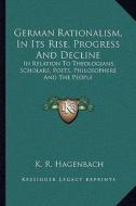 German Rationalism, in Its Rise, Progress and Decline: In Relation to Theologians, Scholars, Poets, Philosophers and the People di K. R. Hagenbach edito da Kessinger Publishing