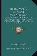 Hebrew and Chaldee Vocabulary: Consisting of Every Word in the Old Testament Scriptures, Whether Verb, Noun, or Particle (1871) di Robert Young edito da Kessinger Publishing