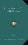 From Sunrise to Sunset (1877) di L. B. edito da Kessinger Publishing