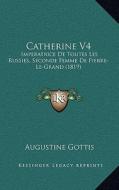 Catherine V4: Imperatrice de Toutes Les Russies, Seconde Femme de Pierre-Le-Grand (1819) di Augustine Gottis edito da Kessinger Publishing