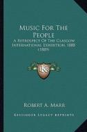 Music for the People: A Retrospect of the Glasgow International Exhibition, 1888 (1889) di Robert A. Marr edito da Kessinger Publishing