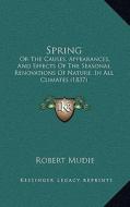 Spring: Or the Causes, Appearances, and Effects of the Seasonal Renovations of Nature, in All Climates (1837) di Robert Mudie edito da Kessinger Publishing