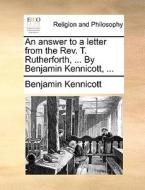 An Answer To A Letter From The Rev. T. Rutherforth, ... By Benjamin Kennicott, di Benjamin Kennicott edito da Gale Ecco, Print Editions