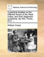 A Practical Treatise On The Different Fevers Of The West Indies, And Their Diagnostic Symptoms. By Wm. Fowle, M.d. di William Fowle edito da Gale Ecco, Print Editions