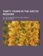 Thirty Years In The Arctic Regions; Or, The Adventures Of Sir John Franklin di Sir John Franklin edito da Theclassics.us