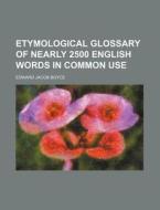 Etymological Glossary of Nearly 2500 English Words in Common Use di Edward Jacob Boyce edito da Rarebooksclub.com