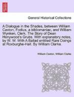 A Dialogue in the Shades, between William Caxton, Fodius, a bibliomaniac, and William Wynken, Clerk. The Story of Dean H di William Caxton, William Clarke edito da British Library, Historical Print Editions