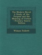 The Modern Novel: A Study of the Purpose and the Meaning of Fiction - Primary Source Edition di Wilson Follett edito da Nabu Press