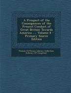 A Prospect of the Consequences of the Present Conduct of Great Britain Towards America ..., Volume 8 - Primary Source Edition edito da Nabu Press