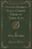 Deacon Dubbs A Rural Comedy Drama In Three Acts (classic Reprint) di Walter Ben Hare edito da Forgotten Books