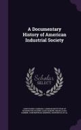 A Documentary History Of American Industrial Society di John Rogers Commons, Eugene Allen Gilmore edito da Palala Press