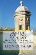 Maltese Cooking Made Easy: How to Easily Create Maltese Cuisine at Home di Leon Cutajar edito da Createspace