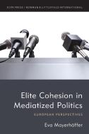 Elite Cohesion In Mediatized Politics di Eva Mayerhoeffer edito da Rowman & Littlefield