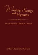 Worship Songs and Hymns: For the Modern Christian Church di Arthur Christopher Gorham edito da XLIBRIS US