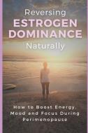 Reversing Estrogen Dominance Naturally: How to Boost Energy, Mood and Focus During Perimenopause di Haley Robbins edito da LIGHTNING SOURCE INC
