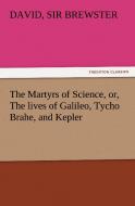 The Martyrs of Science, or, The lives of Galileo, Tycho Brahe, and Kepler di Sir David Brewster edito da TREDITION CLASSICS