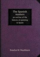 The Spanish Masters An Outline Of The History Of Painting In Spain di Emelyn W Washburn edito da Book On Demand Ltd.