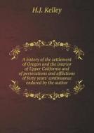 A History Of The Settlement Of Oregon And The Interior Of Upper California And Of Persecutions And Afflictions Of Forty Years' Continuance Endured By  di H J Kelley edito da Book On Demand Ltd.