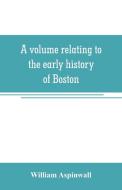 A volume relating to the early history of Boston, containing the Aspinwall notarial records from 1644 to 1651 di William Aspinwall edito da Alpha Editions